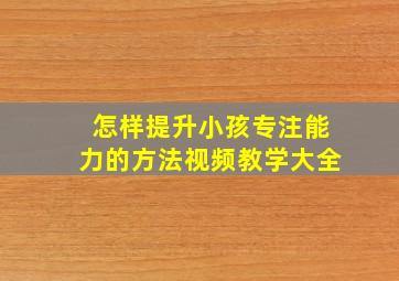 怎样提升小孩专注能力的方法视频教学大全