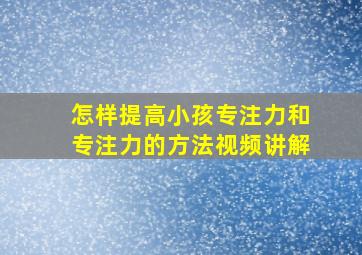 怎样提高小孩专注力和专注力的方法视频讲解