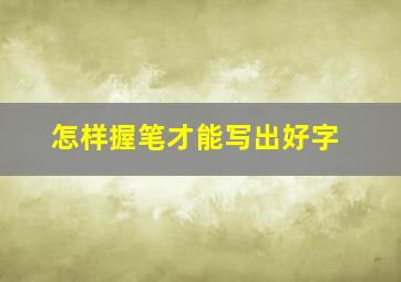 怎样握笔才能写出好字