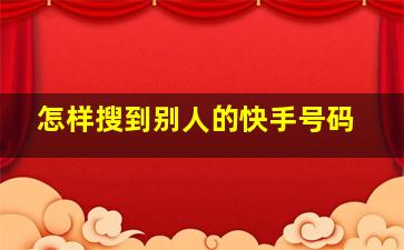 怎样搜到别人的快手号码