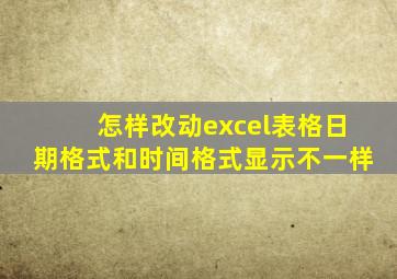 怎样改动excel表格日期格式和时间格式显示不一样