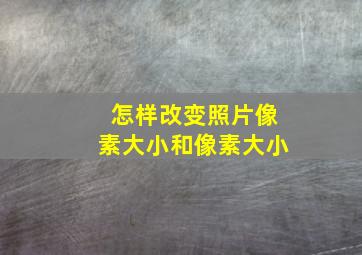 怎样改变照片像素大小和像素大小