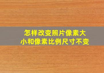 怎样改变照片像素大小和像素比例尺寸不变