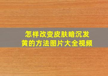 怎样改变皮肤暗沉发黄的方法图片大全视频