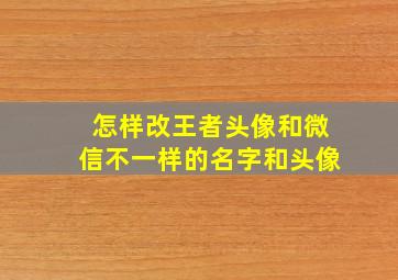 怎样改王者头像和微信不一样的名字和头像