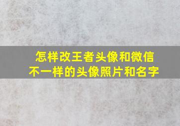 怎样改王者头像和微信不一样的头像照片和名字