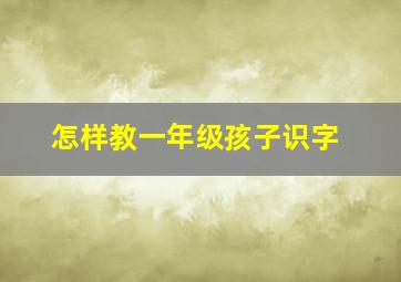 怎样教一年级孩子识字