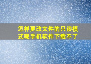 怎样更改文件的只读模式呢手机软件下载不了