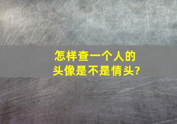 怎样查一个人的头像是不是情头?