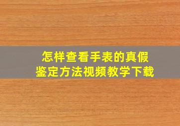 怎样查看手表的真假鉴定方法视频教学下载