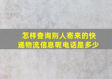 怎样查询别人寄来的快递物流信息呢电话是多少