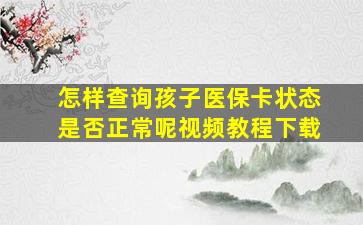 怎样查询孩子医保卡状态是否正常呢视频教程下载