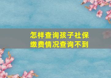 怎样查询孩子社保缴费情况查询不到