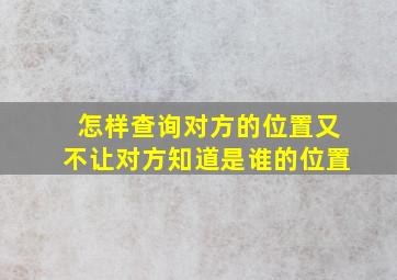 怎样查询对方的位置又不让对方知道是谁的位置