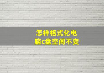 怎样格式化电脑c盘空间不变