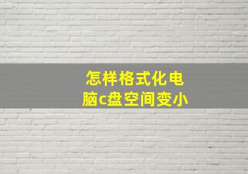 怎样格式化电脑c盘空间变小