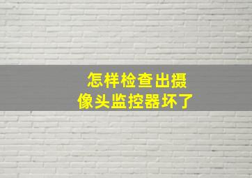 怎样检查出摄像头监控器坏了