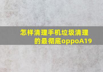 怎样清理手机垃圾清理的最彻底oppoA19