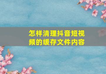 怎样清理抖音短视频的缓存文件内容