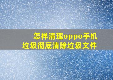 怎样清理oppo手机垃圾彻底清除垃圾文件