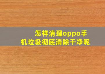 怎样清理oppo手机垃圾彻底清除干净呢