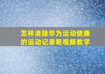 怎样清除华为运动健康的运动记录呢视频教学