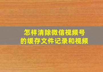 怎样清除微信视频号的缓存文件记录和视频