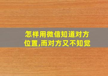 怎样用微信知道对方位置,而对方又不知觉