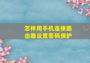 怎样用手机连接路由器设置密码保护