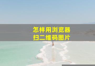 怎样用浏览器扫二维码图片