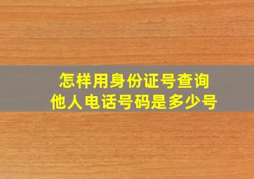 怎样用身份证号查询他人电话号码是多少号