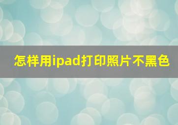 怎样用ipad打印照片不黑色