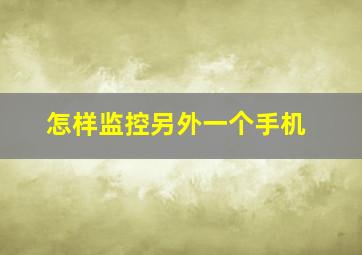 怎样监控另外一个手机