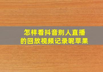 怎样看抖音别人直播的回放视频记录呢苹果