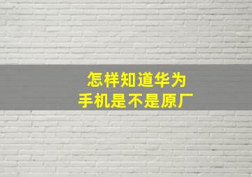 怎样知道华为手机是不是原厂