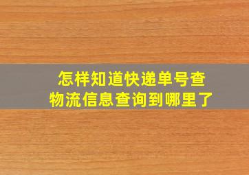 怎样知道快递单号查物流信息查询到哪里了