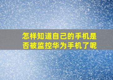 怎样知道自己的手机是否被监控华为手机了呢