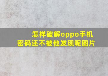 怎样破解oppo手机密码还不被他发现呢图片