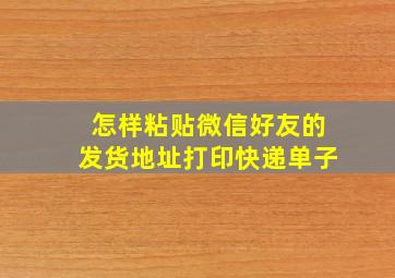 怎样粘贴微信好友的发货地址打印快递单子