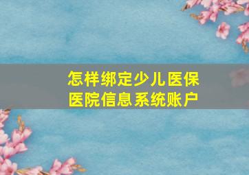 怎样绑定少儿医保医院信息系统账户