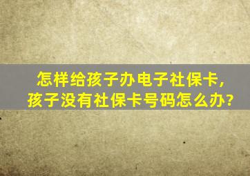 怎样给孩子办电子社保卡,孩子没有社保卡号码怎么办?