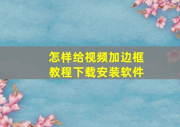 怎样给视频加边框教程下载安装软件