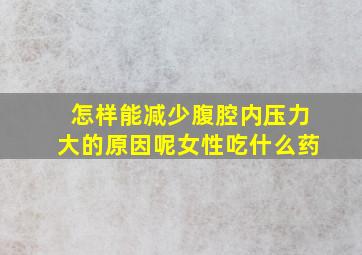 怎样能减少腹腔内压力大的原因呢女性吃什么药