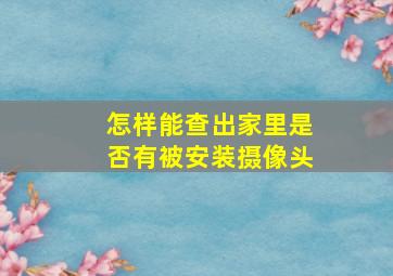 怎样能查出家里是否有被安装摄像头