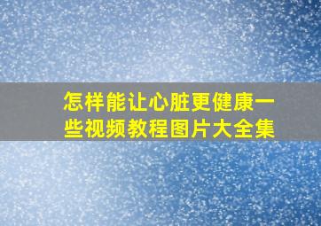 怎样能让心脏更健康一些视频教程图片大全集