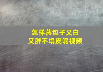 怎样蒸包子又白又胖不塌皮呢视频