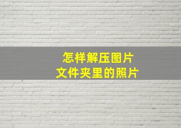 怎样解压图片文件夹里的照片