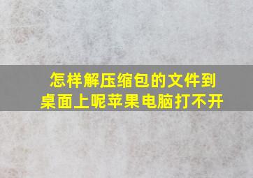 怎样解压缩包的文件到桌面上呢苹果电脑打不开