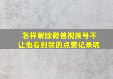 怎样解除微信视频号不让他看到我的点赞记录呢