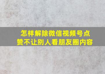 怎样解除微信视频号点赞不让别人看朋友圈内容